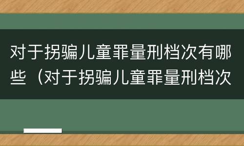 对于拐骗儿童罪量刑档次有哪些（对于拐骗儿童罪量刑档次有哪些标准）