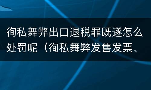 徇私舞弊出口退税罪既遂怎么处罚呢（徇私舞弊发售发票、抵扣税款、出口退税罪）