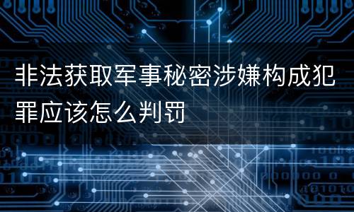 非法获取军事秘密涉嫌构成犯罪应该怎么判罚