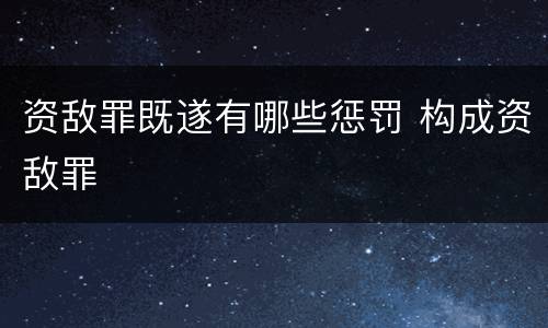 资敌罪既遂有哪些惩罚 构成资敌罪