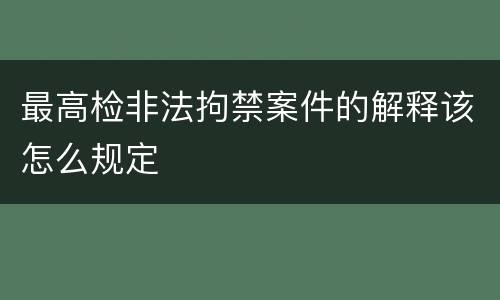 最高检非法拘禁案件的解释该怎么规定