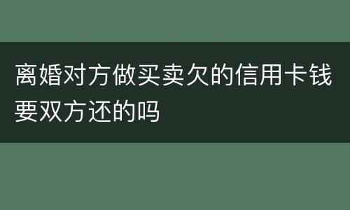 离婚对方做买卖欠的信用卡钱要双方还的吗