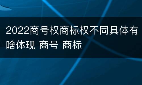 2022商号权商标权不同具体有啥体现 商号 商标