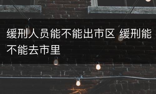 缓刑人员能不能出市区 缓刑能不能去市里