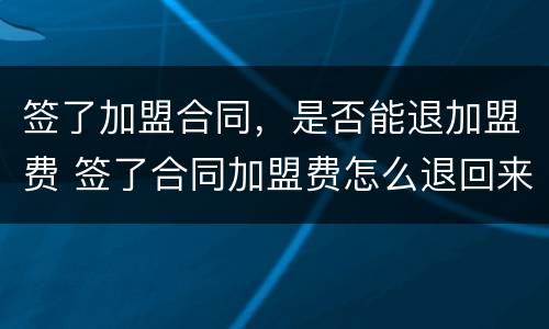 签了加盟合同，是否能退加盟费 签了合同加盟费怎么退回来