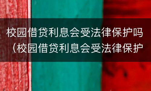 校园借贷利息会受法律保护吗（校园借贷利息会受法律保护吗）