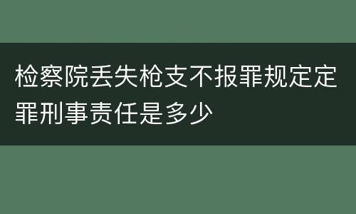 检察院丢失枪支不报罪规定定罪刑事责任是多少