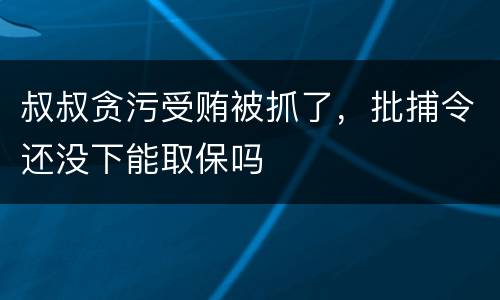 叔叔贪污受贿被抓了，批捕令还没下能取保吗