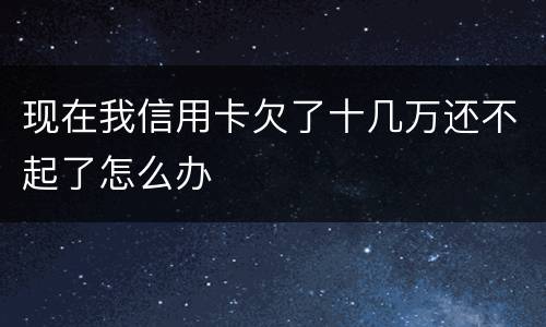 现在我信用卡欠了十几万还不起了怎么办
