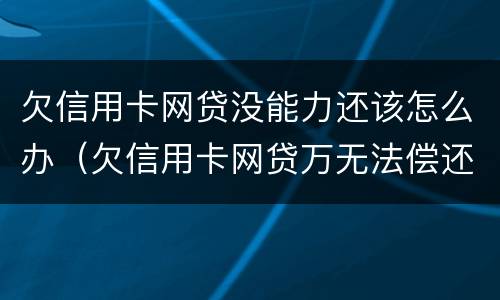 欠信用卡网贷没能力还该怎么办（欠信用卡网贷万无法偿还怎么办）