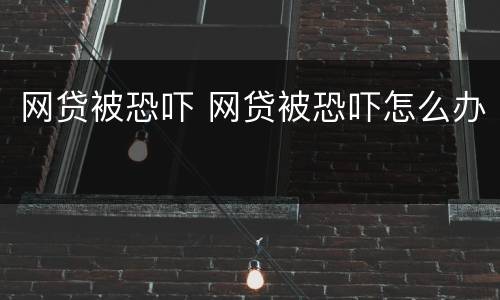 网贷被恐吓 网贷被恐吓怎么办