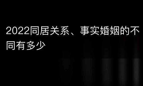 2022同居关系、事实婚姻的不同有多少
