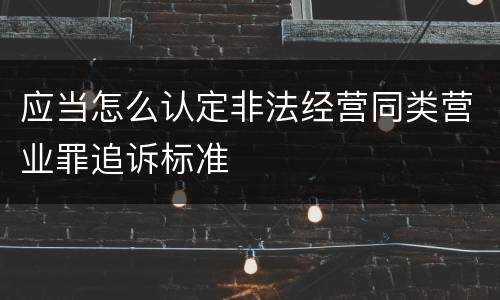 应当怎么认定非法经营同类营业罪追诉标准