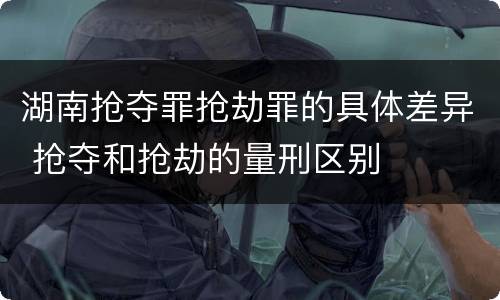 湖南抢夺罪抢劫罪的具体差异 抢夺和抢劫的量刑区别