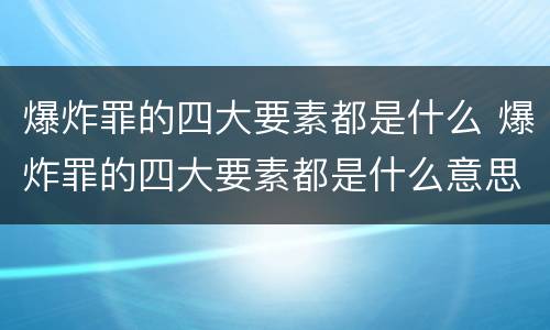 爆炸罪的四大要素都是什么 爆炸罪的四大要素都是什么意思