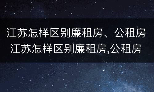 江苏怎样区别廉租房、公租房 江苏怎样区别廉租房,公租房呢