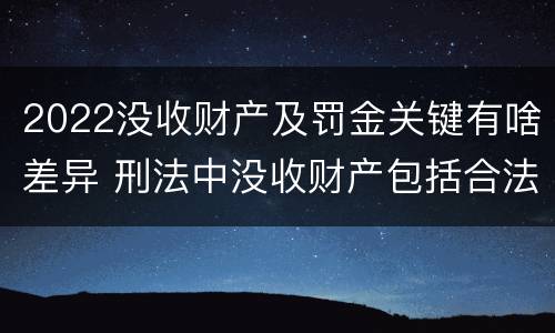 2022没收财产及罚金关键有啥差异 刑法中没收财产包括合法财产吗
