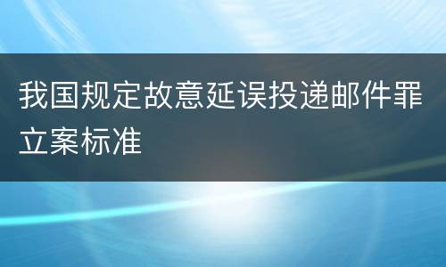 我国规定故意延误投递邮件罪立案标准