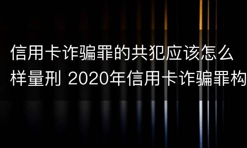 信用卡诈骗罪的共犯应该怎么样量刑 2020年信用卡诈骗罪构成要件
