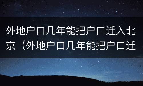 外地户口几年能把户口迁入北京（外地户口几年能把户口迁入北京户口）