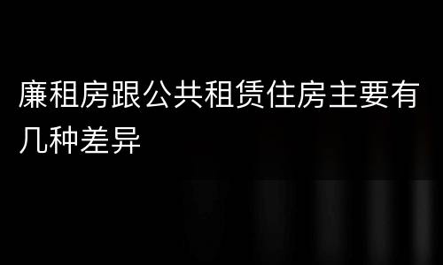 廉租房跟公共租赁住房主要有几种差异