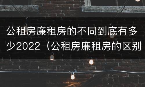 公租房廉租房的不同到底有多少2022（公租房廉租房的区别有哪些）