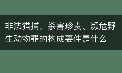 非法猎捕、杀害珍贵、濒危野生动物罪的构成要件是什么