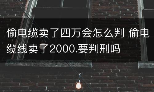 偷电缆卖了四万会怎么判 偷电缆线卖了2000.要判刑吗
