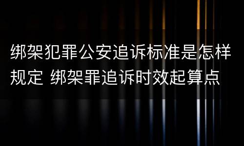 绑架犯罪公安追诉标准是怎样规定 绑架罪追诉时效起算点
