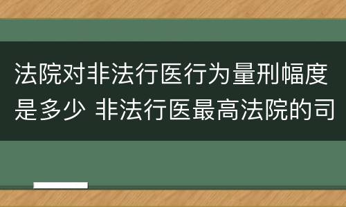 法院对非法行医行为量刑幅度是多少 非法行医最高法院的司法解释