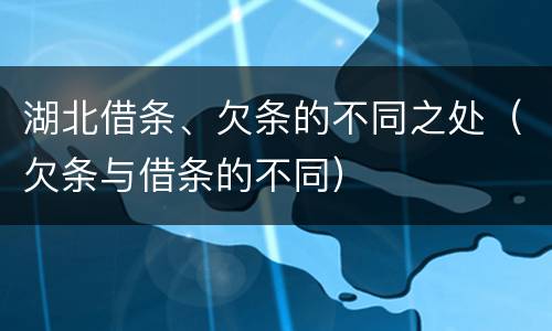 湖北借条、欠条的不同之处（欠条与借条的不同）