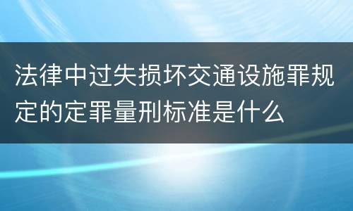 法律中过失损坏交通设施罪规定的定罪量刑标准是什么