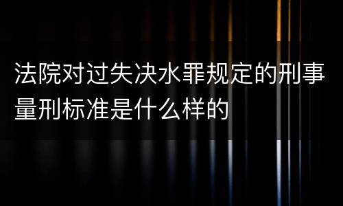 法院对过失决水罪规定的刑事量刑标准是什么样的