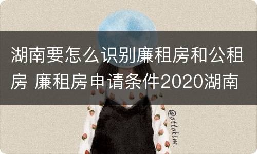 湖南要怎么识别廉租房和公租房 廉租房申请条件2020湖南