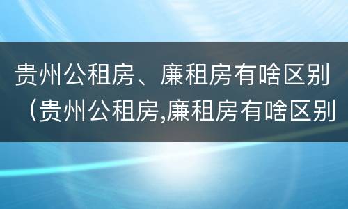 贵州公租房、廉租房有啥区别（贵州公租房,廉租房有啥区别吗）