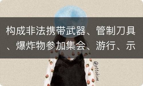 构成非法携带武器、管制刀具、爆炸物参加集会、游行、示威罪的要件