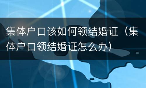 集体户口该如何领结婚证（集体户口领结婚证怎么办）