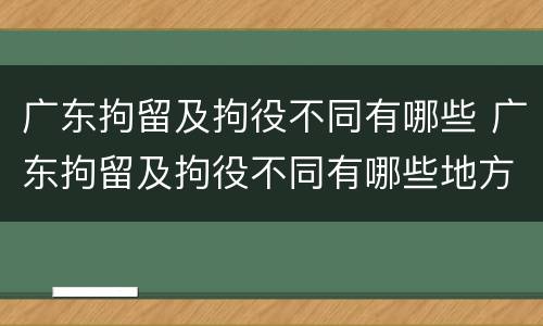广东拘留及拘役不同有哪些 广东拘留及拘役不同有哪些地方