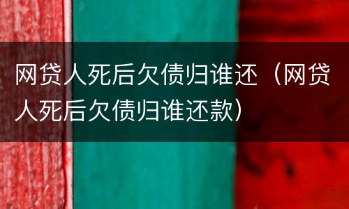 网贷人死后欠债归谁还（网贷人死后欠债归谁还款）