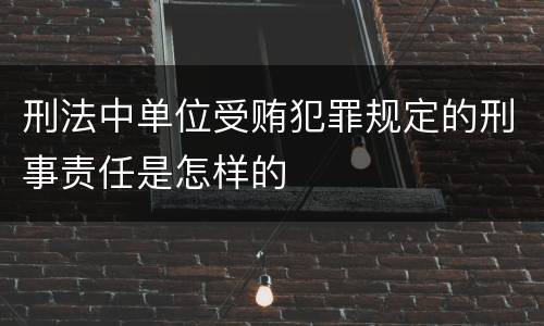 刑法中单位受贿犯罪规定的刑事责任是怎样的