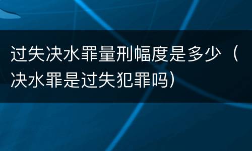 过失决水罪量刑幅度是多少（决水罪是过失犯罪吗）