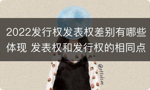 2022发行权发表权差别有哪些体现 发表权和发行权的相同点