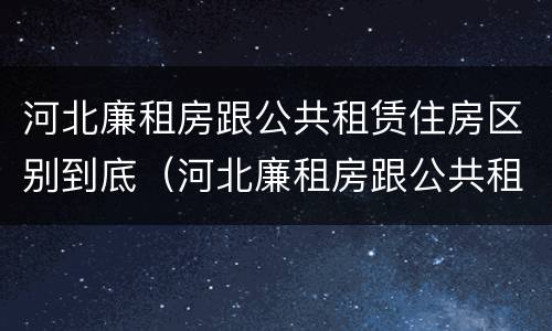河北廉租房跟公共租赁住房区别到底（河北廉租房跟公共租赁住房区别到底是什么）