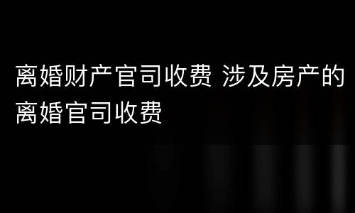 离婚财产官司收费 涉及房产的离婚官司收费