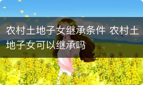 农村土地子女继承条件 农村土地子女可以继承吗