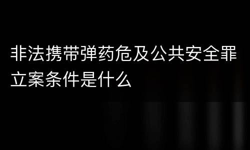 非法携带弹药危及公共安全罪立案条件是什么