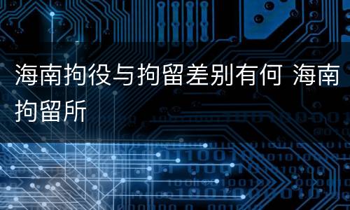 海南拘役与拘留差别有何 海南拘留所