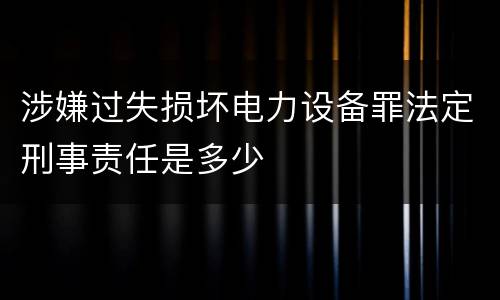 涉嫌过失损坏电力设备罪法定刑事责任是多少