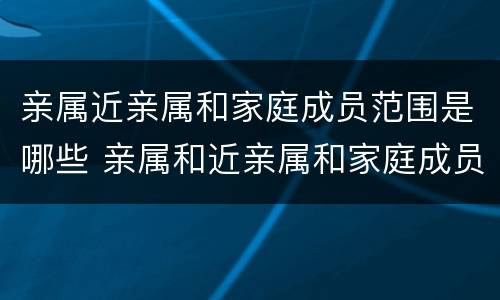 亲属近亲属和家庭成员范围是哪些 亲属和近亲属和家庭成员的范围