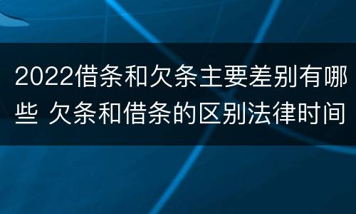 2022借条和欠条主要差别有哪些 欠条和借条的区别法律时间多少年